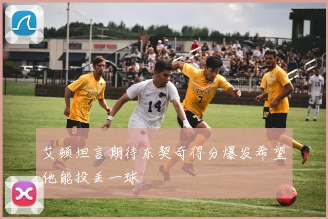 艾顿坦言期待东契奇得分爆发希望他能投丢一球