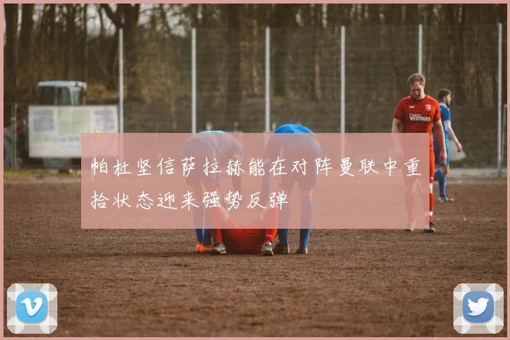 帕杜坚信萨拉赫能在对阵曼联中重拾状态迎来强势反弹
