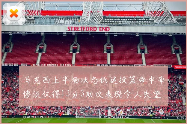 马克西上半场状态低迷投篮命中率惨淡仅得13分3助攻表现令人失望