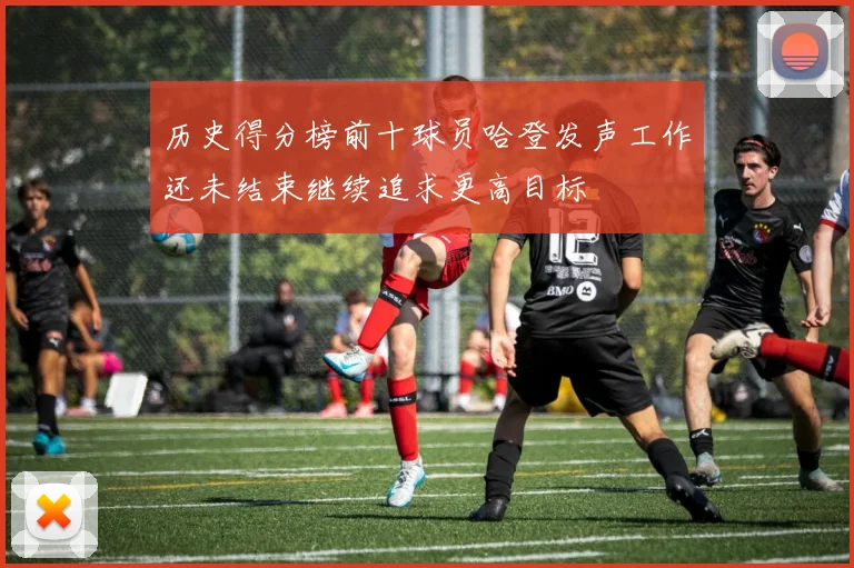 历史得分榜前十球员哈登发声工作还未结束继续追求更高目标