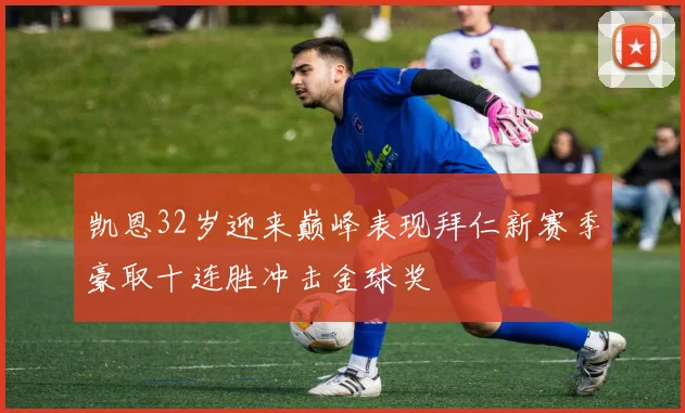 凯恩32岁迎来巅峰表现拜仁新赛季豪取十连胜冲击金球奖