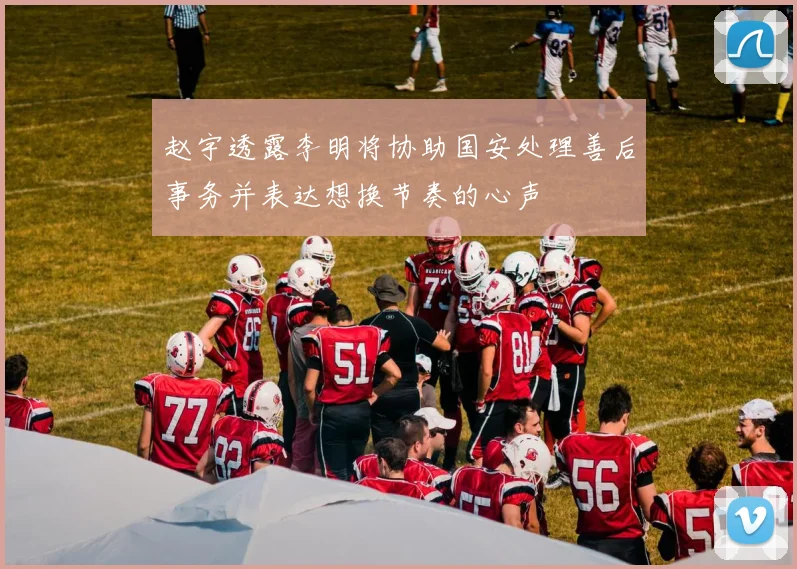 赵宇透露李明将协助国安处理善后事务并表达想换节奏的心声