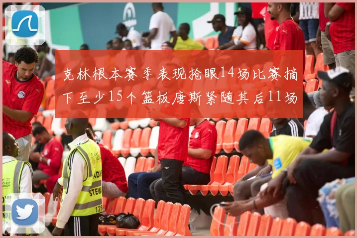 克林根本赛季表现抢眼14场比赛摘下至少15个篮板唐斯紧随其后11场精彩表现