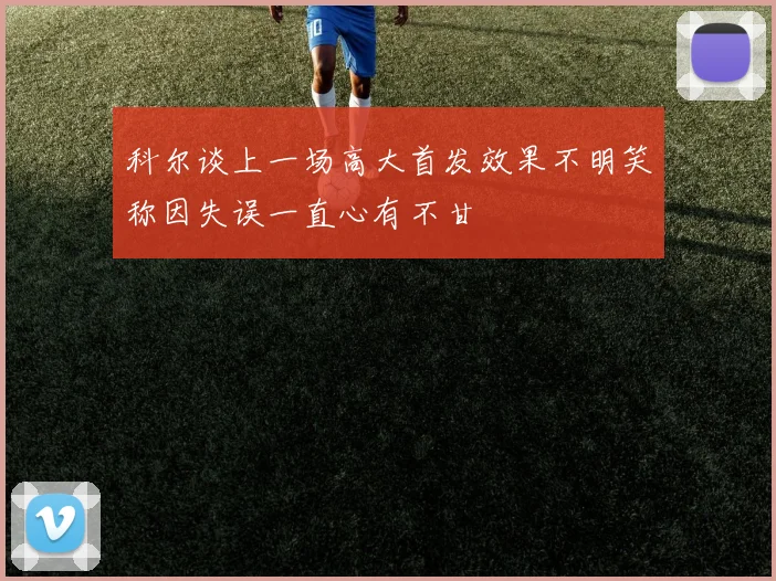 科尔谈上一场高大首发效果不明笑称因失误一直心有不甘