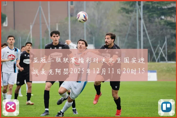 亚冠二级联赛精彩对决北京国安迎战麦克阿瑟2025年12月11日20时15分