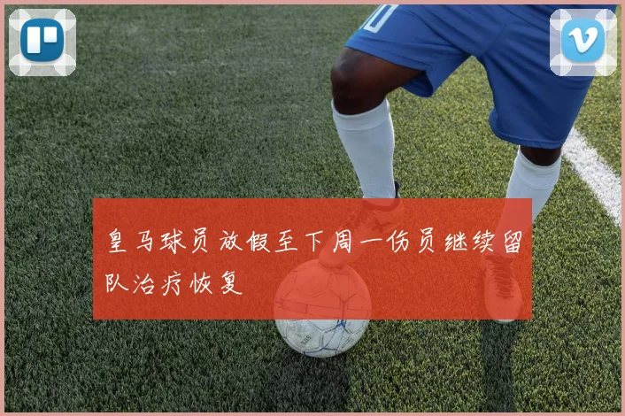 皇马球员放假至下周一伤员继续留队治疗恢复