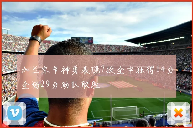 加兰末节神勇表现7投全中独得14分全场29分助队取胜