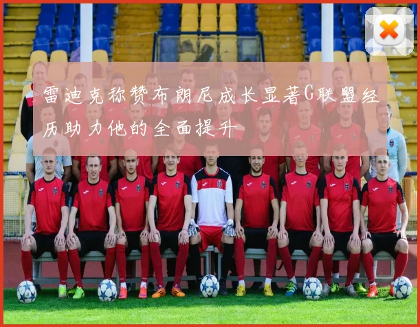 雷迪克称赞布朗尼成长显著G联盟经历助力他的全面提升