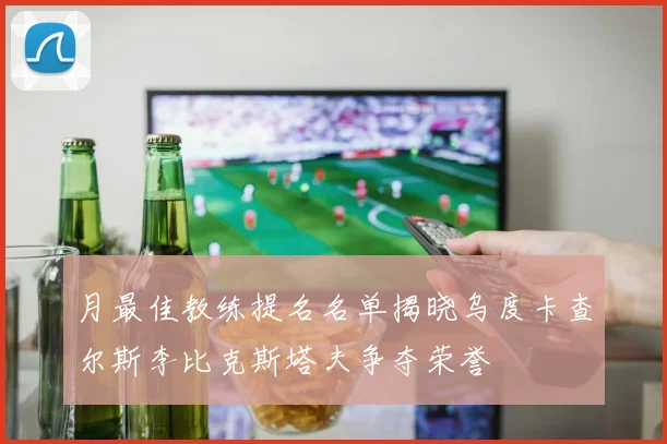 月最佳教练提名名单揭晓乌度卡查尔斯李比克斯塔夫争夺荣誉