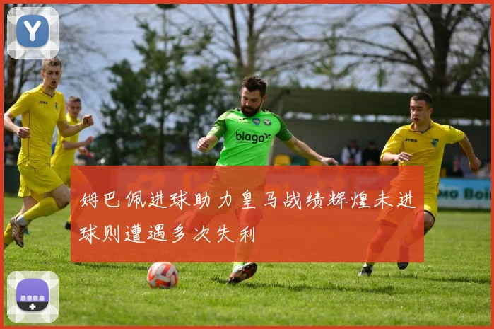 姆巴佩进球助力皇马战绩辉煌未进球则遭遇多次失利