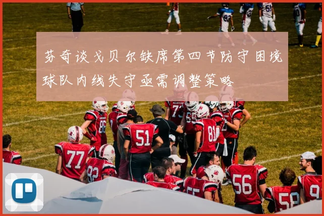 芬奇谈戈贝尔缺席第四节防守困境球队内线失守亟需调整策略
