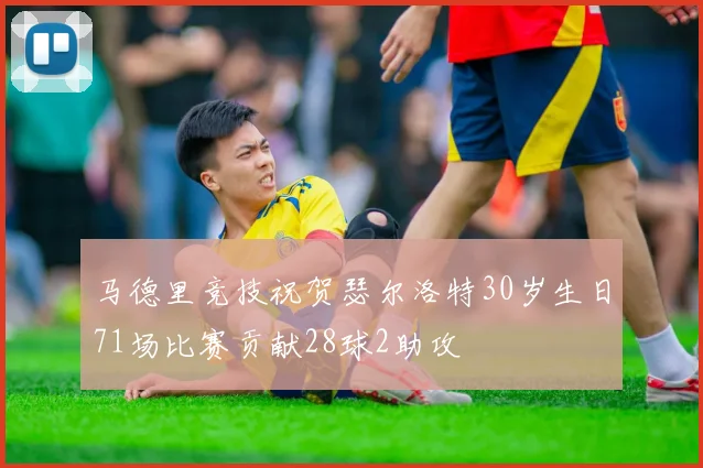 马德里竞技祝贺瑟尔洛特30岁生日71场比赛贡献28球2助攻