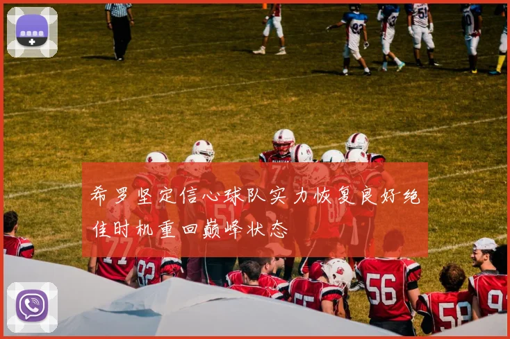 希罗坚定信心球队实力恢复良好绝佳时机重回巅峰状态