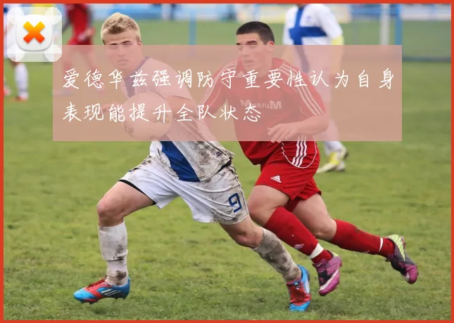 爱德华兹强调防守重要性认为自身表现能提升全队状态