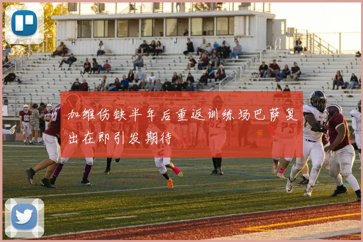 加维伤缺半年后重返训练场巴萨复出在即引发期待