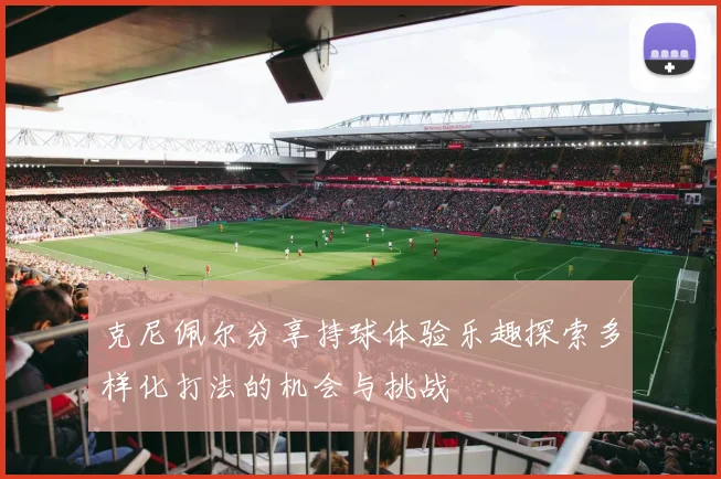 克尼佩尔分享持球体验乐趣探索多样化打法的机会与挑战