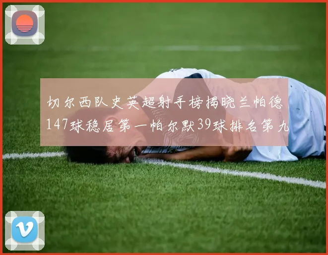 切尔西队史英超射手榜揭晓兰帕德147球稳居第一帕尔默39球排名第九