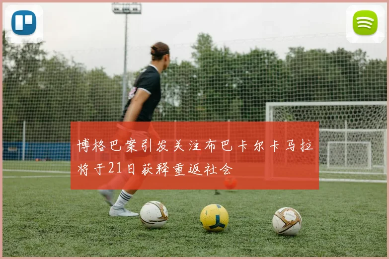 博格巴案引发关注布巴卡尔卡马拉将于21日获释重返社会
