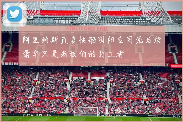 阿里纳斯直言快船阴阳合同无后续萧华只是老板们的打工者
