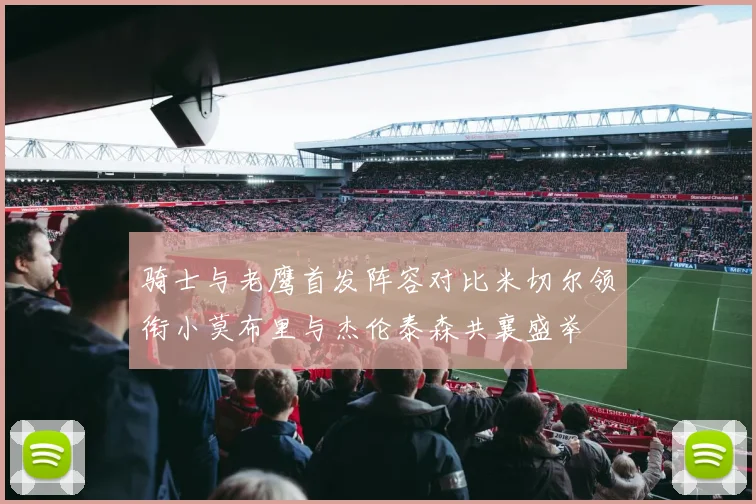 骑士与老鹰首发阵容对比米切尔领衔小莫布里与杰伦泰森共襄盛举