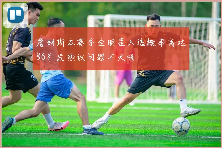 詹姆斯本赛季全明星入选概率高达86引发热议问题不大吗