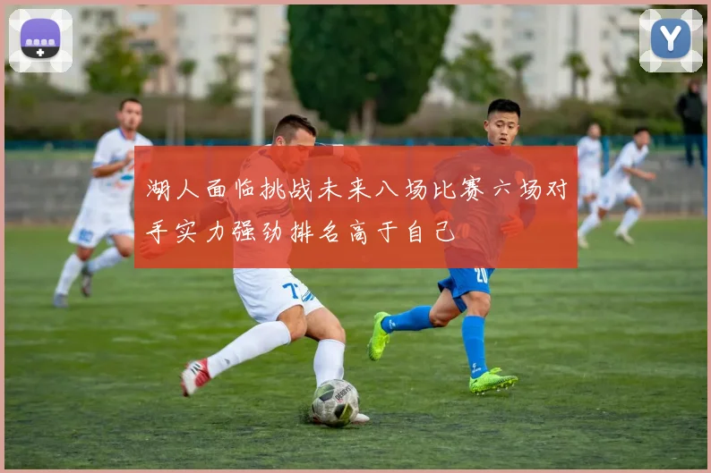 湖人面临挑战未来八场比赛六场对手实力强劲排名高于自己