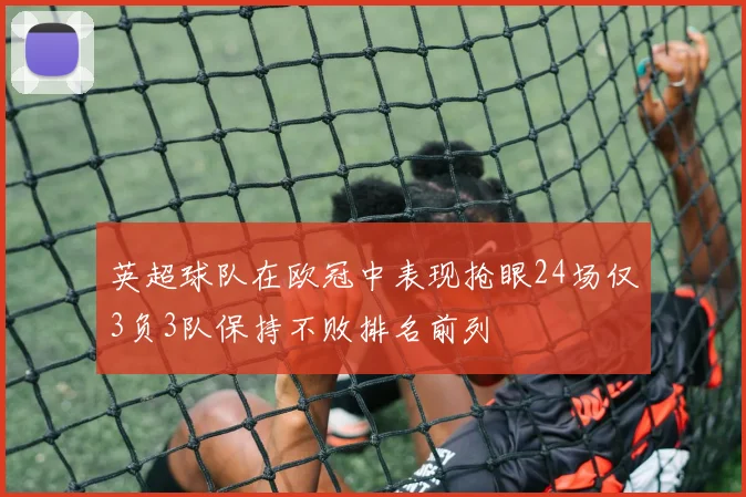 英超球队在欧冠中表现抢眼24场仅3负3队保持不败排名前列