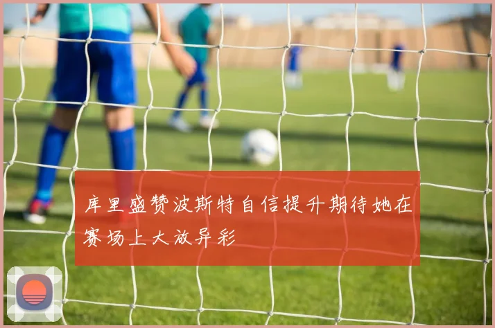 库里盛赞波斯特自信提升期待她在赛场上大放异彩