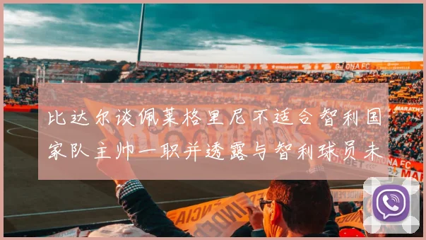 比达尔谈佩莱格里尼不适合智利国家队主帅一职并透露与智利球员未共事经历