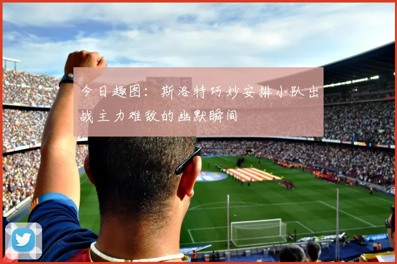 今日趣图：斯洛特巧妙安排小队出战主力难敌的幽默瞬间
