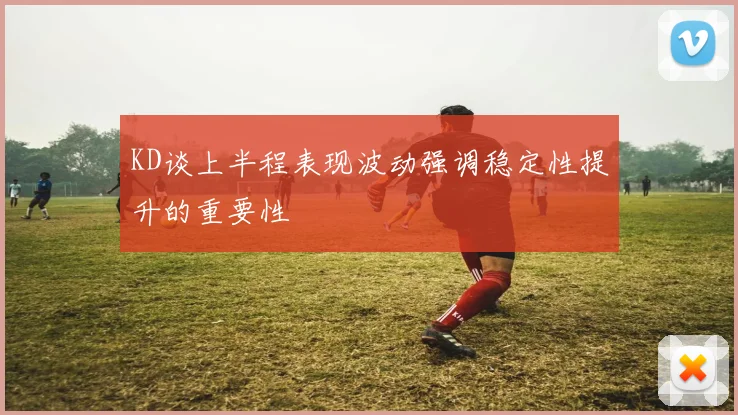 KD谈上半程表现波动强调稳定性提升的重要性