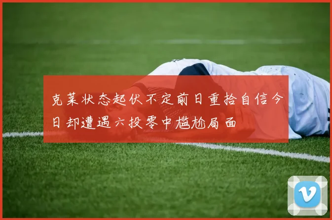 克莱状态起伏不定前日重拾自信今日却遭遇六投零中尴尬局面
